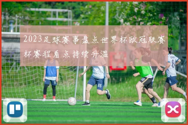 2023足球赛事盘点世界杯欧冠联赛杯赛程看点持续升温