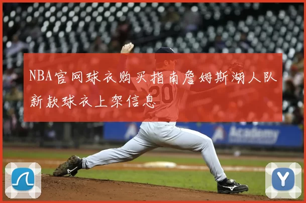 NBA官网球衣购买指南詹姆斯湖人队新款球衣上架信息