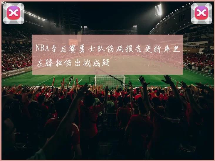 NBA季后赛勇士队伤病报告更新库里左膝扭伤出战成疑