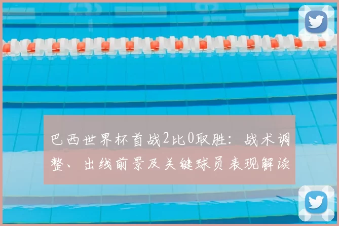 巴西世界杯首战2比0取胜：战术调整、出线前景及关键球员表现解读