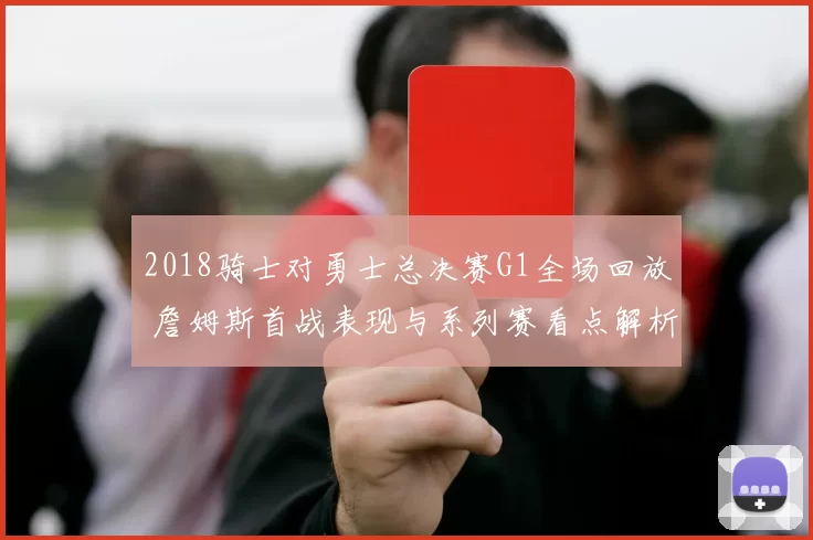 2018骑士对勇士总决赛G1全场回放 詹姆斯首战表现与系列赛看点解析