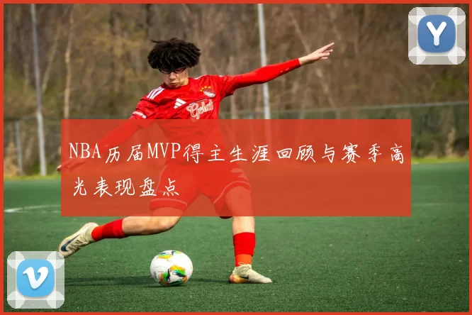 NBA历届MVP得主生涯回顾与赛季高光表现盘点