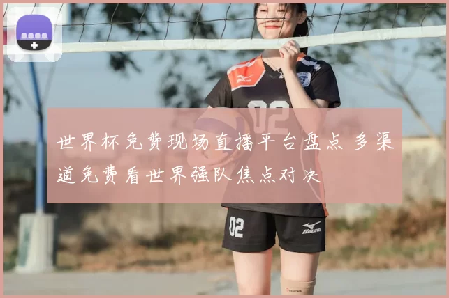 世界杯免费现场直播平台盘点 多渠道免费看世界强队焦点对决