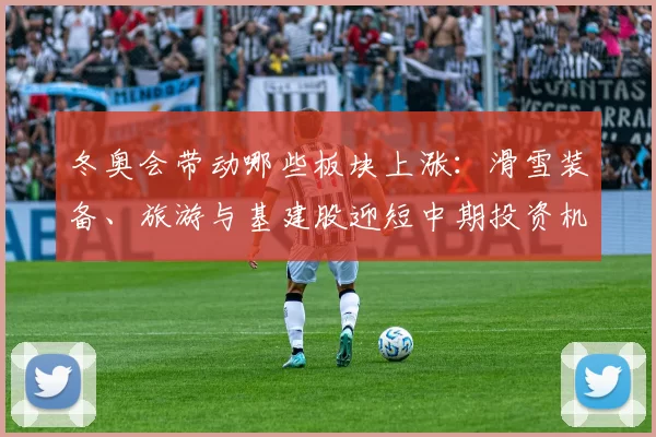 冬奥会带动哪些板块上涨:滑雪装备、旅游与基建股迎短中期投资机会