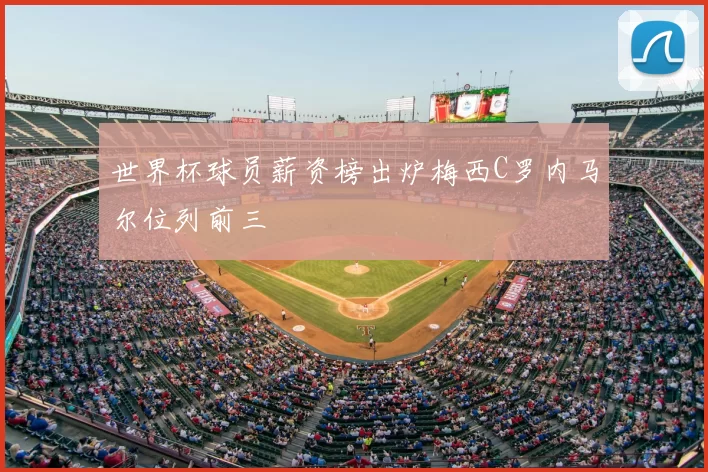 世界杯球员薪资榜出炉梅西C罗内马尔位列前三