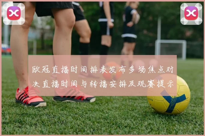 欧冠直播时间排表发布多场焦点对决直播时间与转播安排及观赛提示