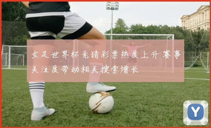 女足世界杯竞猜彩票热度上升 赛事关注度带动相关搜索增长