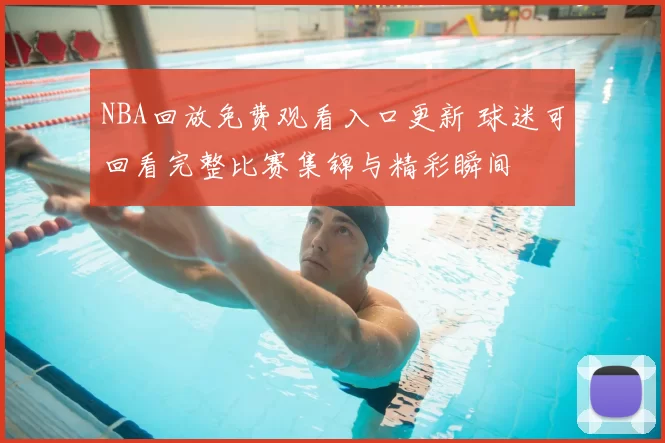 NBA回放免费观看入口更新 球迷可回看完整比赛集锦与精彩瞬间