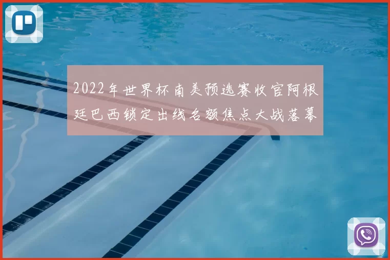 2022年世界杯南美预选赛收官阿根廷巴西锁定出线名额焦点大战落幕