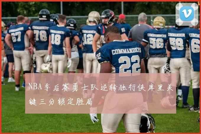 NBA季后赛勇士队逆转独行侠库里关键三分锁定胜局