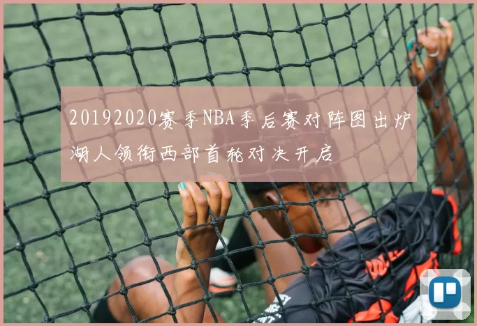 20192020赛季NBA季后赛对阵图出炉湖人领衔西部首轮对决开启