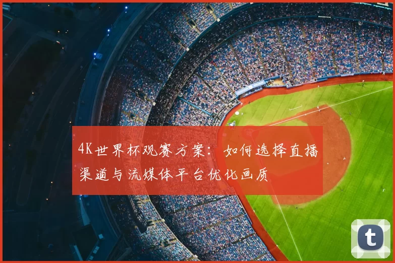 4K世界杯观赛方案：如何选择直播渠道与流媒体平台优化画质