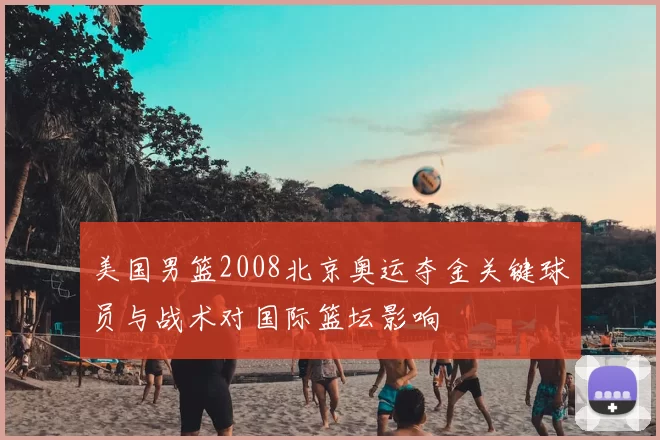 美国男篮2008北京奥运夺金关键球员与战术对国际篮坛影响