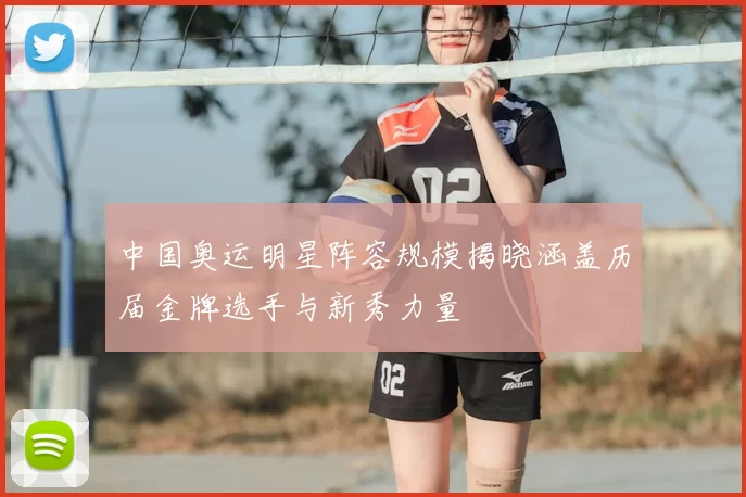 中国奥运明星阵容规模揭晓涵盖历届金牌选手与新秀力量