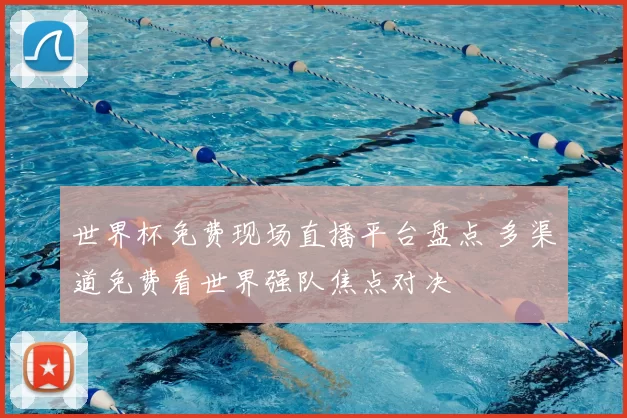 世界杯免费现场直播平台盘点 多渠道免费看世界强队焦点对决