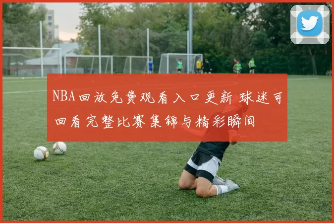NBA回放免费观看入口更新 球迷可回看完整比赛集锦与精彩瞬间