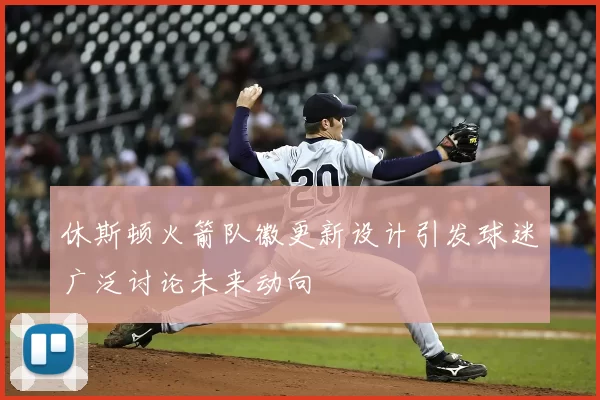 休斯顿火箭队徽更新设计引发球迷广泛讨论未来动向