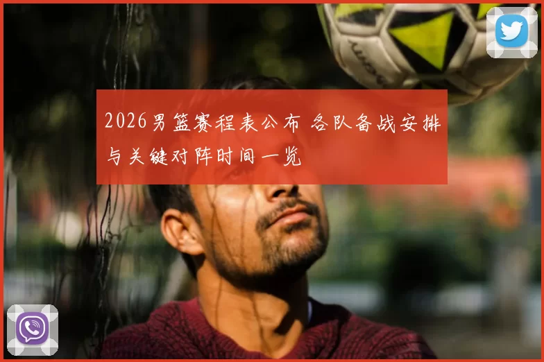 2026男篮赛程表公布 各队备战安排与关键对阵时间一览