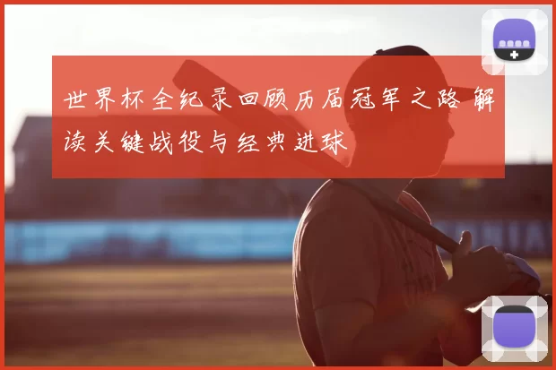 世界杯全纪录回顾历届冠军之路 解读关键战役与经典进球