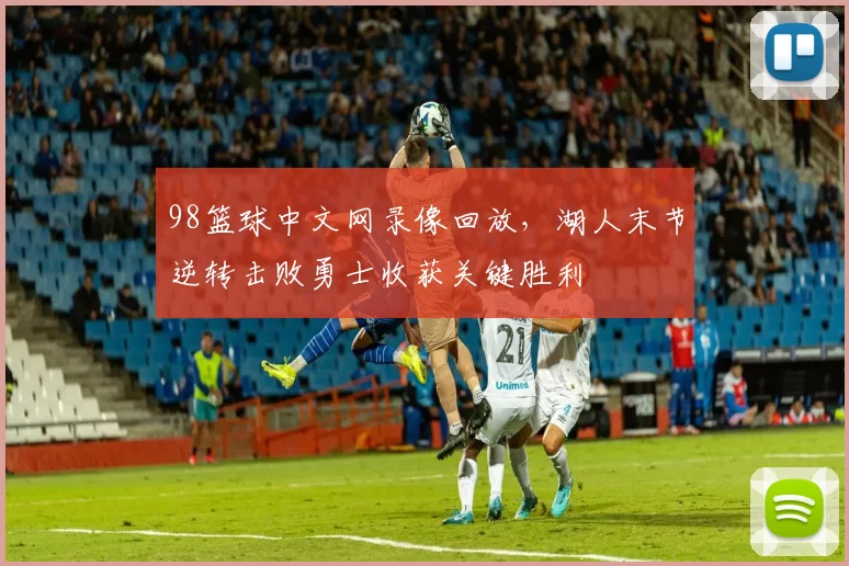 98篮球中文网录像回放,湖人末节逆转击败勇士收获关键胜利