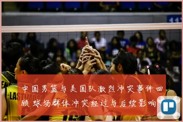 中国男篮与美国队激烈冲突事件回顾 球场群体冲突经过与后续影响