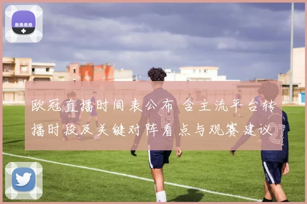 欧冠直播时间表公布 含主流平台转播时段及关键对阵看点与观赛建议