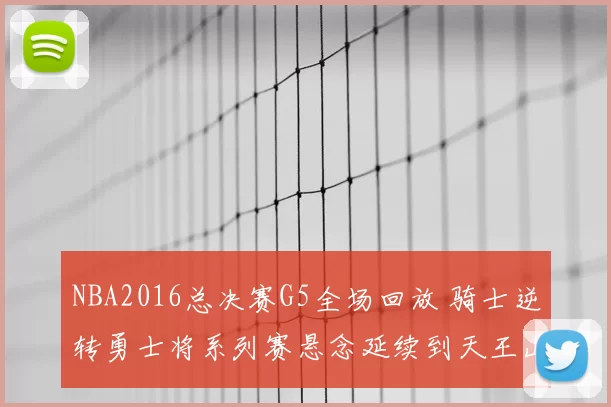 NBA2016总决赛G5全场回放 骑士逆转勇士将系列赛悬念延续到天王山后续