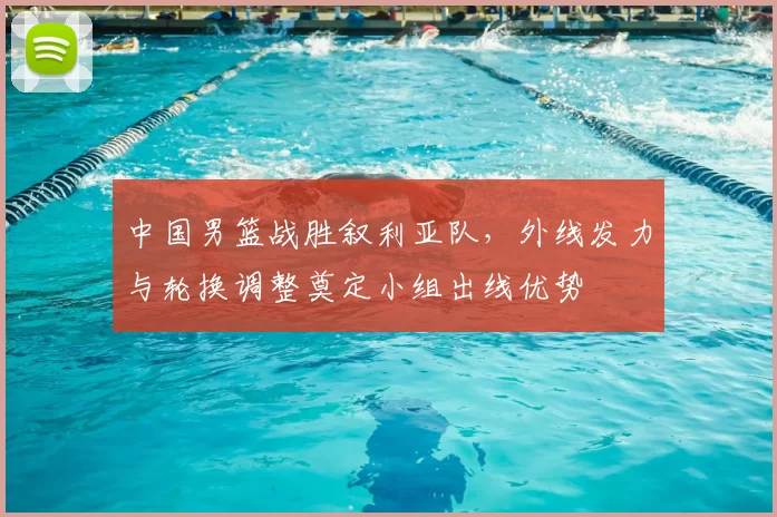 中国男篮战胜叙利亚队，外线发力与轮换调整奠定小组出线优势