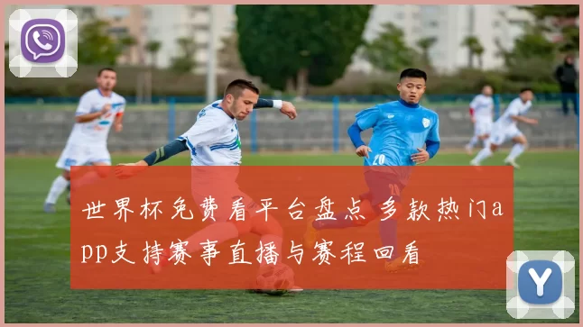 世界杯免费看平台盘点 多款热门app支持赛事直播与赛程回看