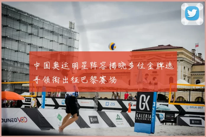 中国奥运明星阵容揭晓多位金牌选手领衔出征巴黎赛场