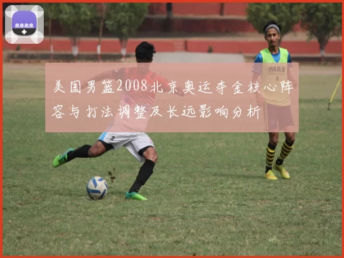 美国男篮2008北京奥运夺金核心阵容与打法调整及长远影响分析