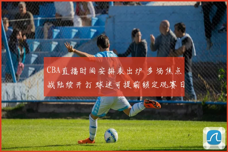 CBA直播时间安排表出炉 多场焦点战陆续开打 球迷可提前锁定观赛日程
