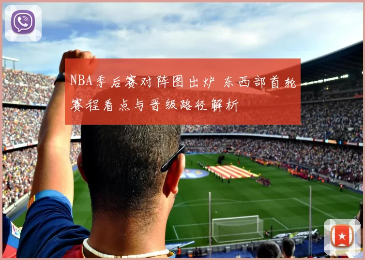 NBA季后赛对阵图出炉 东西部首轮赛程看点与晋级路径解析