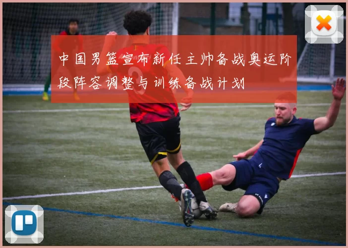 中国男篮宣布新任主帅备战奥运阶段阵容调整与训练备战计划