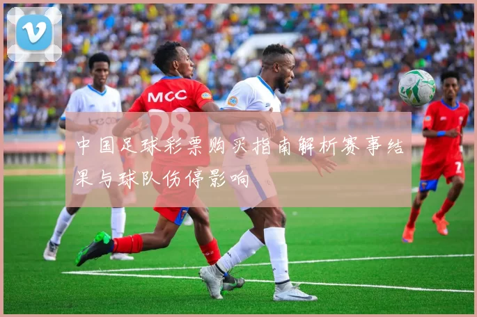中国足球彩票购买指南解析赛事结果与球队伤停影响