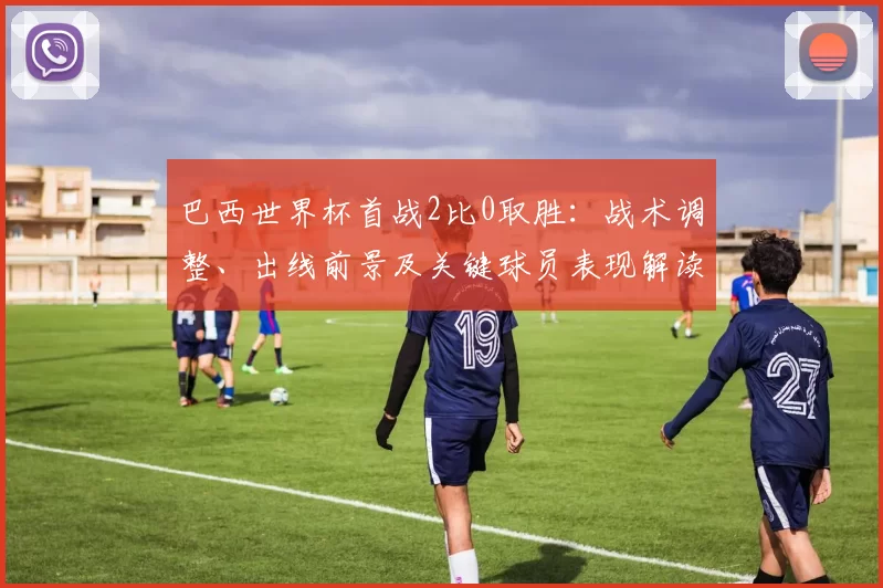 巴西世界杯首战2比0取胜：战术调整、出线前景及关键球员表现解读