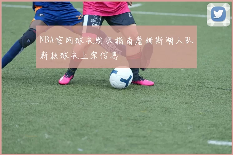 NBA官网球衣购买指南詹姆斯湖人队新款球衣上架信息