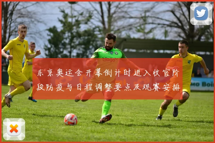 东京奥运会开幕倒计时进入收官阶段防疫与日程调整要点及观赛安排