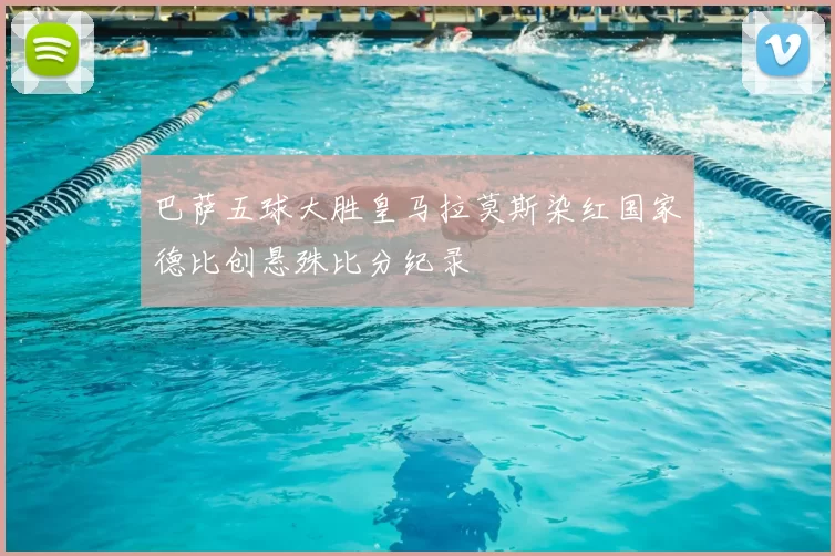 巴萨五球大胜皇马拉莫斯染红国家德比创悬殊比分纪录