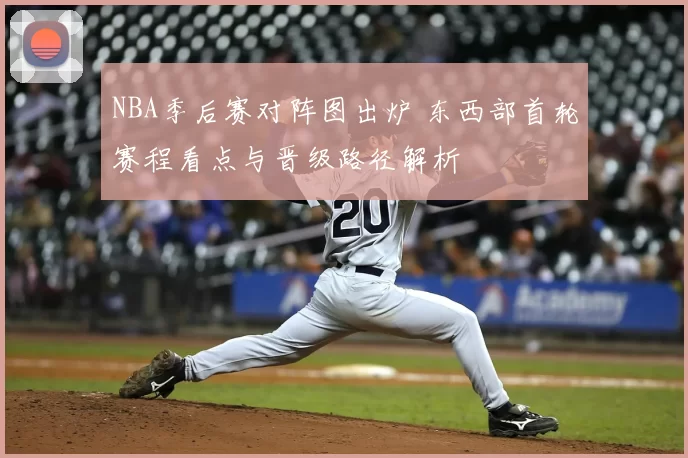 NBA季后赛对阵图出炉 东西部首轮赛程看点与晋级路径解析