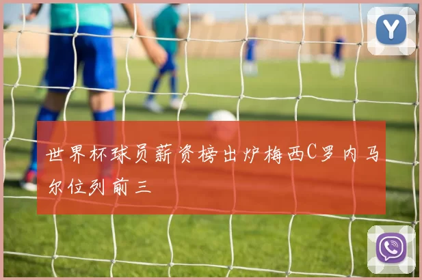 世界杯球员薪资榜出炉梅西C罗内马尔位列前三