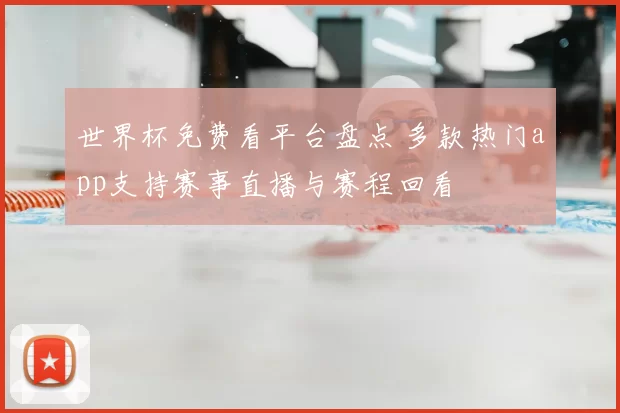 世界杯免费看平台盘点 多款热门app支持赛事直播与赛程回看