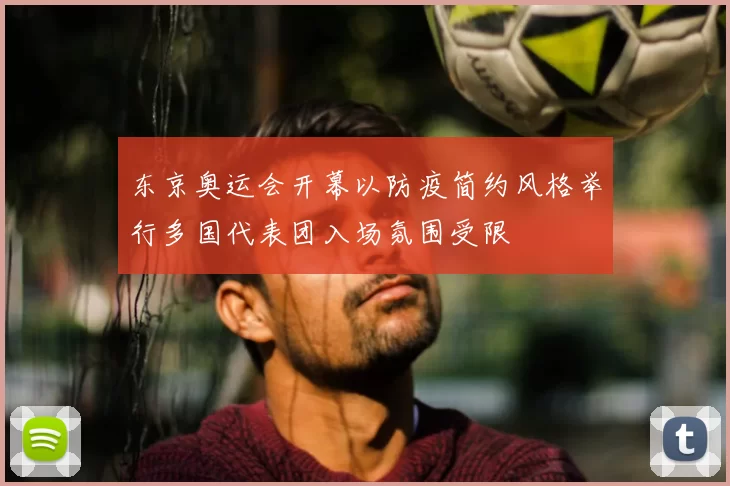 东京奥运会开幕以防疫简约风格举行多国代表团入场氛围受限