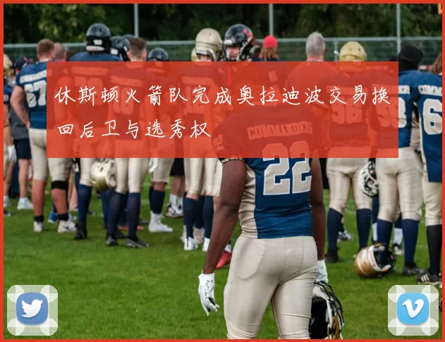 休斯顿火箭队完成奥拉迪波交易换回后卫与选秀权