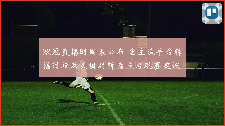欧冠直播时间表公布 含主流平台转播时段及关键对阵看点与观赛建议