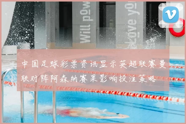 中国足球彩票资讯显示英超联赛曼联对阵阿森纳赛果影响投注策略