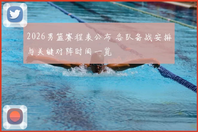 2026男篮赛程表公布 各队备战安排与关键对阵时间一览