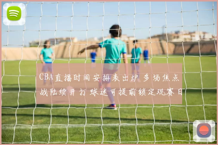 CBA直播时间安排表出炉 多场焦点战陆续开打 球迷可提前锁定观赛日程