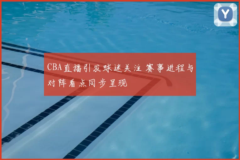 CBA直播引发球迷关注 赛事进程与对阵看点同步呈现