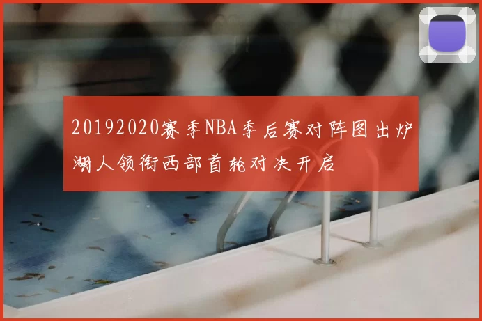 20192020赛季NBA季后赛对阵图出炉湖人领衔西部首轮对决开启